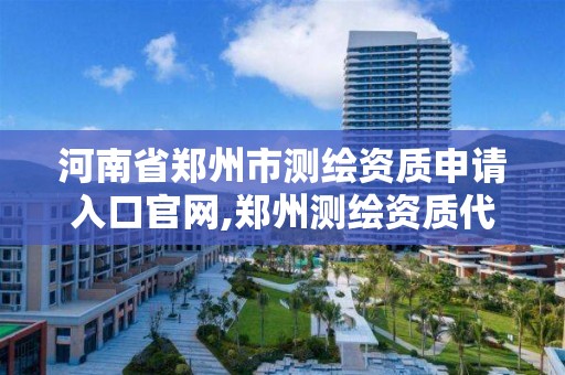 河南省鄭州市測繪資質申請入口官網,鄭州測繪資質代辦。