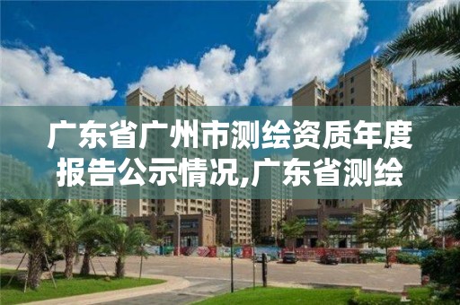 廣東省廣州市測繪資質(zhì)年度報告公示情況,廣東省測繪資質(zhì)單位名單。