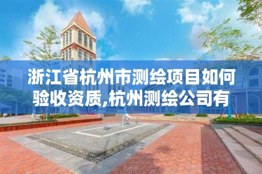 浙江省杭州市測繪項目如何驗收資質,杭州測繪公司有哪幾家