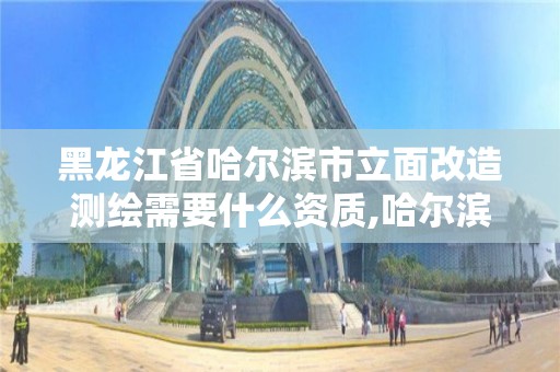 黑龍江省哈爾濱市立面改造測(cè)繪需要什么資質(zhì),哈爾濱測(cè)繪局是干什么的。