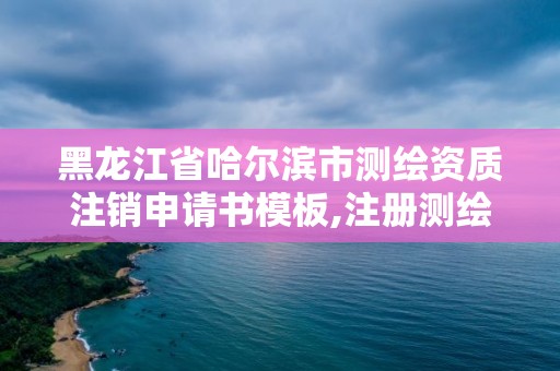 黑龍江省哈爾濱市測繪資質(zhì)注銷申請書模板,注冊測繪師取消與資質(zhì)掛鉤后的影響。