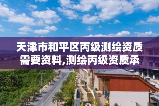 天津市和平區丙級測繪資質需要資料,測繪丙級資質承接業務范圍