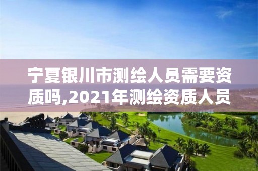 寧夏銀川市測(cè)繪人員需要資質(zhì)嗎,2021年測(cè)繪資質(zhì)人員要求