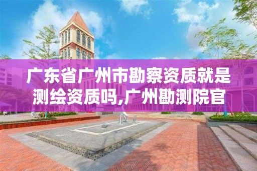 廣東省廣州市勘察資質(zhì)就是測繪資質(zhì)嗎,廣州勘測院官網(wǎng)