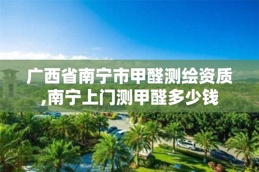 廣西省南寧市甲醛測繪資質,南寧上門測甲醛多少錢