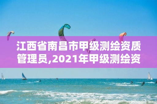 江西省南昌市甲級測繪資質管理員,2021年甲級測繪資質