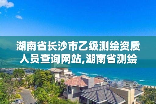 湖南省長沙市乙級測繪資質人員查詢網站,湖南省測繪資質申請公示