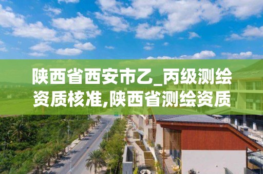 陜西省西安市乙_丙級測繪資質核準,陜西省測繪資質申請材料