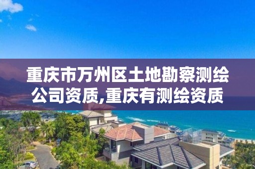 重慶市萬州區土地勘察測繪公司資質,重慶有測繪資質測繪公司大全。