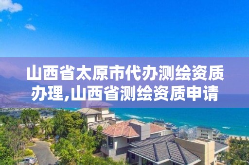 山西省太原市代辦測繪資質辦理,山西省測繪資質申請