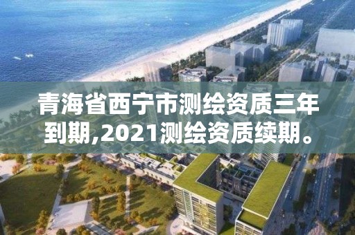 青海省西寧市測繪資質三年到期,2021測繪資質續期。