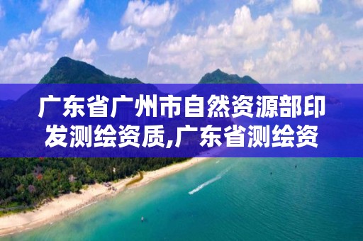 廣東省廣州市自然資源部印發測繪資質,廣東省測繪資質辦理流程。