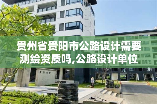 貴州省貴陽市公路設(shè)計需要測繪資質(zhì)嗎,公路設(shè)計單位資質(zhì)