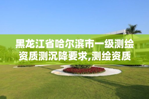 黑龍江省哈爾濱市一級測繪資質測沉降要求,測繪資質可以做沉降觀測嗎。