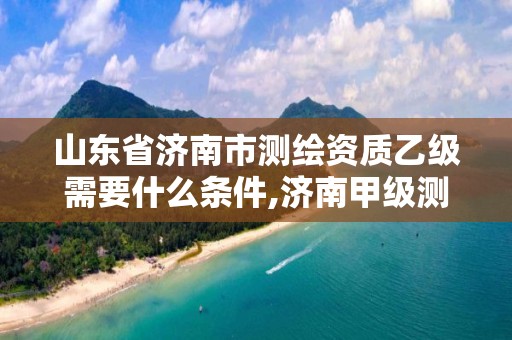 山東省濟南市測繪資質乙級需要什么條件,濟南甲級測繪公司。