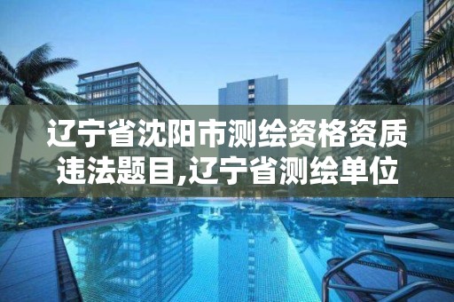 遼寧省沈陽市測繪資格資質違法題目,遼寧省測繪單位