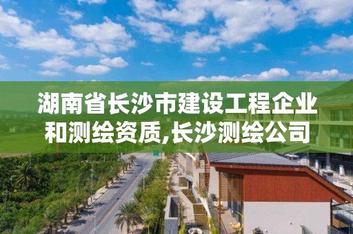 湖南省長沙市建設(shè)工程企業(yè)和測繪資質(zhì),長沙測繪公司資質(zhì)有哪家