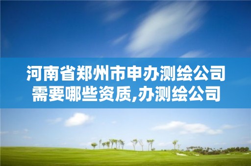 河南省鄭州市申辦測繪公司需要哪些資質,辦測繪公司要多少錢