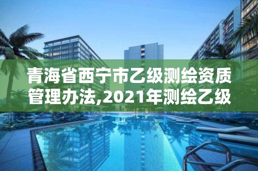 青海省西寧市乙級測繪資質管理辦法,2021年測繪乙級資質申報制度。