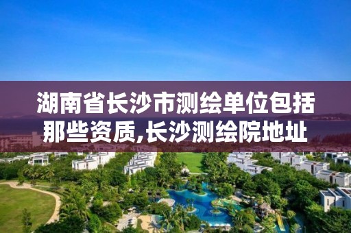 湖南省長沙市測繪單位包括那些資質(zhì),長沙測繪院地址