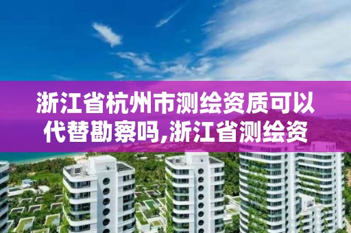 浙江省杭州市測繪資質可以代替勘察嗎,浙江省測繪資質管理實施細則。