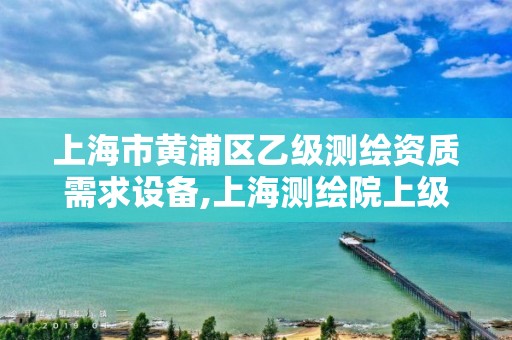 上海市黃浦區乙級測繪資質需求設備,上海測繪院上級單位