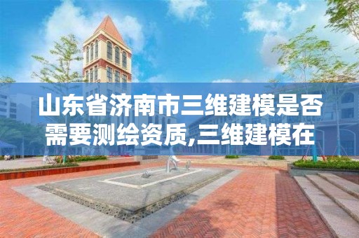 山東省濟南市三維建模是否需要測繪資質,三維建模在測繪中的應用。