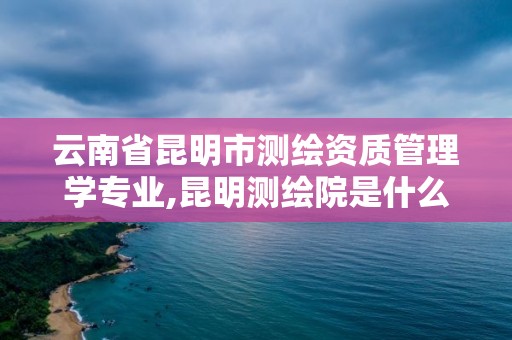 云南省昆明市測繪資質管理學專業(yè),昆明測繪院是什么單位