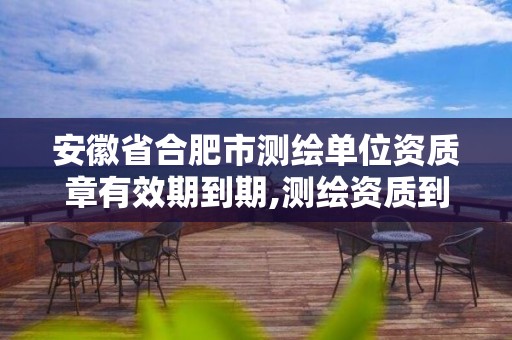 安徽省合肥市測繪單位資質章有效期到期,測繪資質到期后怎么續期?