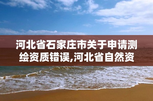 河北省石家莊市關于申請測繪資質錯誤,河北省自然資源廳關于延長測繪資質證書有效期的公告