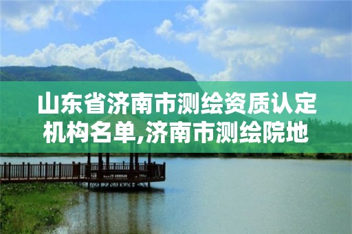 山東省濟南市測繪資質認定機構名單,濟南市測繪院地址