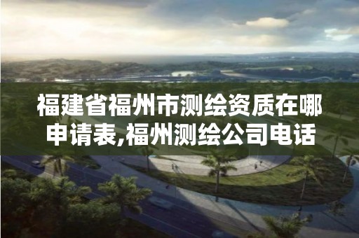 福建省福州市測繪資質在哪申請表,福州測繪公司電話