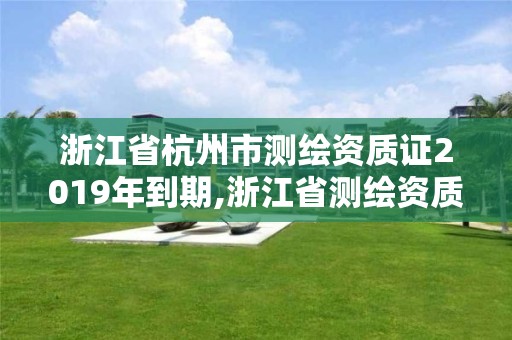 浙江省杭州市測繪資質(zhì)證2019年到期,浙江省測繪資質(zhì)延期