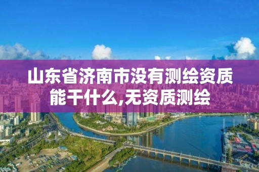 山東省濟南市沒有測繪資質能干什么,無資質測繪