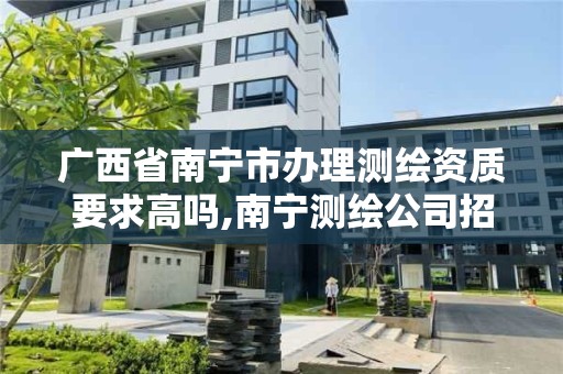 廣西省南寧市辦理測繪資質要求高嗎,南寧測繪公司招聘信息網。