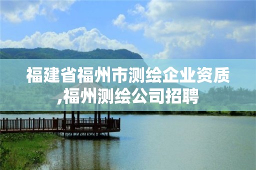 福建省福州市測(cè)繪企業(yè)資質(zhì),福州測(cè)繪公司招聘