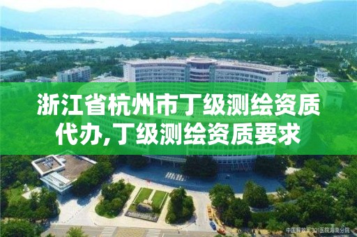 浙江省杭州市丁級測繪資質(zhì)代辦,丁級測繪資質(zhì)要求