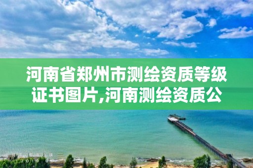 河南省鄭州市測繪資質(zhì)等級證書圖片,河南測繪資質(zhì)公示。