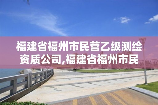 福建省福州市民營乙級測繪資質(zhì)公司,福建省福州市民營乙級測繪資質(zhì)公司有哪些。