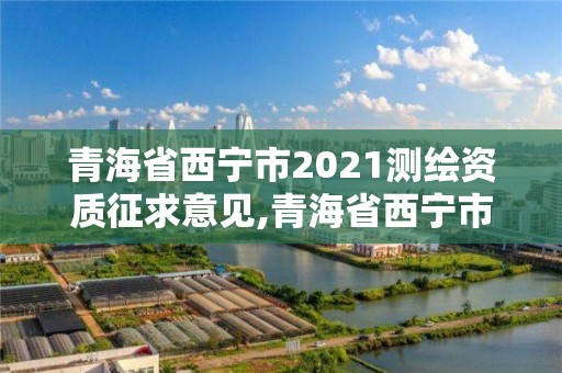 青海省西寧市2021測繪資質征求意見,青海省西寧市2021測繪資質征求意見公告。