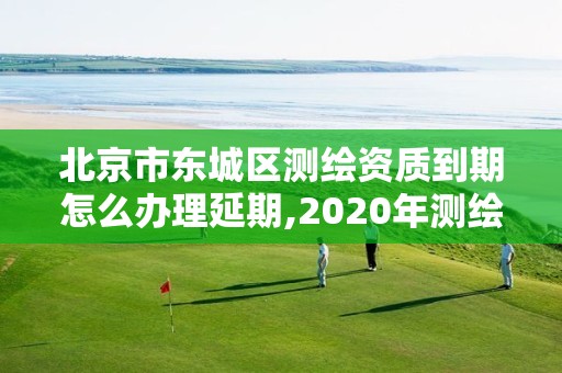 北京市東城區測繪資質到期怎么辦理延期,2020年測繪資質續期怎么辦理