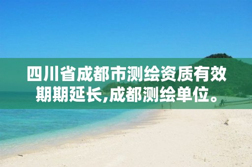 四川省成都市測繪資質有效期期延長,成都測繪單位。