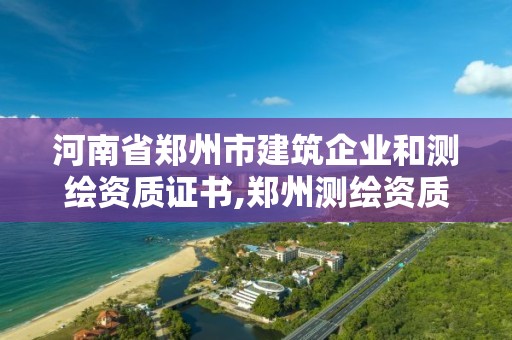 河南省鄭州市建筑企業(yè)和測繪資質證書,鄭州測繪資質代辦。