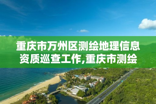 重慶市萬州區測繪地理信息資質巡查工作,重慶市測繪地理信息條例。