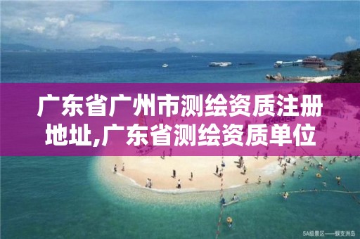 廣東省廣州市測繪資質注冊地址,廣東省測繪資質單位名單