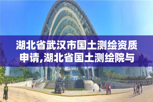 湖北省武漢市國土測繪資質(zhì)申請,湖北省國土測繪院與武漢市測繪院哪個好