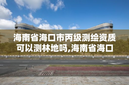 海南省海口市丙級測繪資質可以測林地嗎,海南省海口市丙級測繪資質可以測林地嗎。