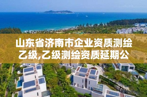 山東省濟南市企業資質測繪乙級,乙級測繪資質延期公告山東