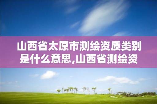 山西省太原市測繪資質類別是什么意思,山西省測繪資質延期公告。