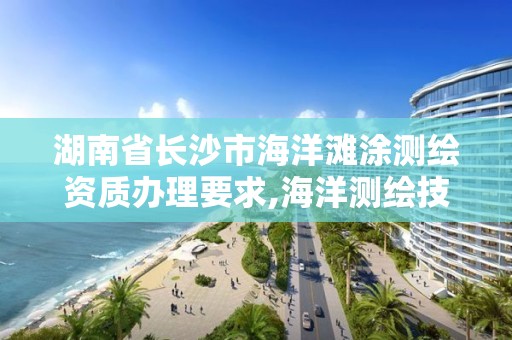 湖南省長沙市海洋灘涂測繪資質辦理要求,海洋測繪技術平臺主要有哪些